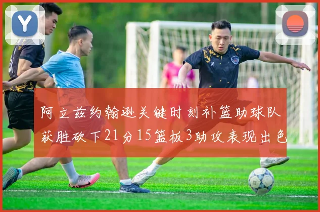 阿立兹约翰逊关键时刻补篮助球队获胜砍下21分15篮板3助攻表现出色