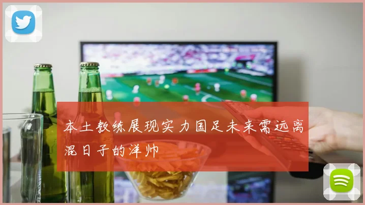 本土教练展现实力国足未来需远离混日子的洋帅