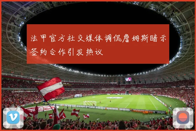 法甲官方社交媒体调侃詹姆斯暗示签约合作引发热议