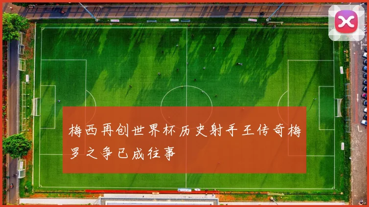 梅西再创世界杯历史射手王传奇梅罗之争已成往事