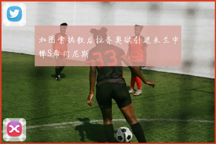 加图索执教后拉齐奥欲引进米兰中锋S希门尼斯