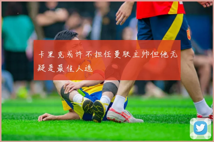 卡里克或许不担任曼联主帅但他无疑是最佳人选