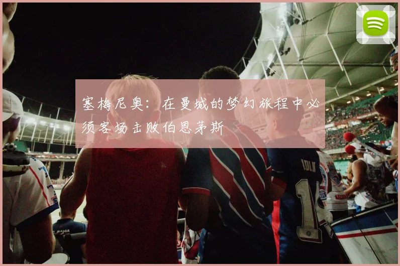 塞梅尼奥：在曼城的梦幻旅程中必须客场击败伯恩茅斯