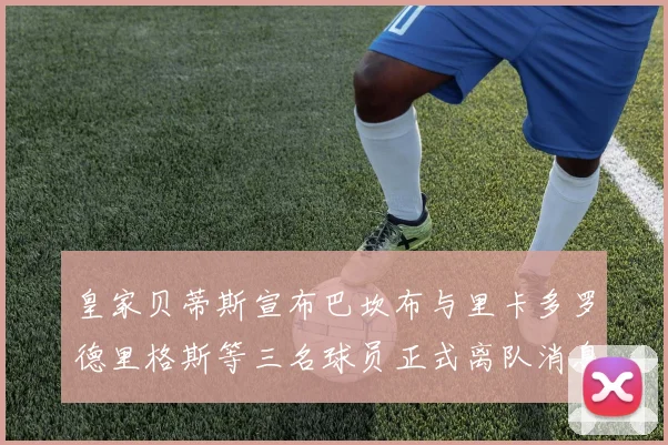 皇家贝蒂斯宣布巴坎布与里卡多罗德里格斯等三名球员正式离队消息