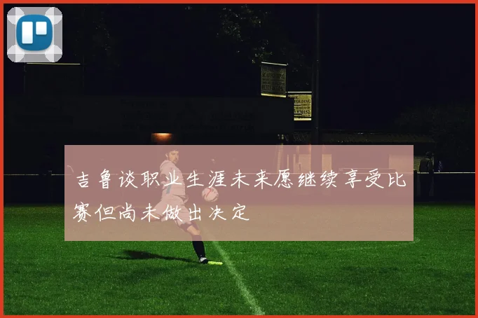 吉鲁谈职业生涯未来愿继续享受比赛但尚未做出决定