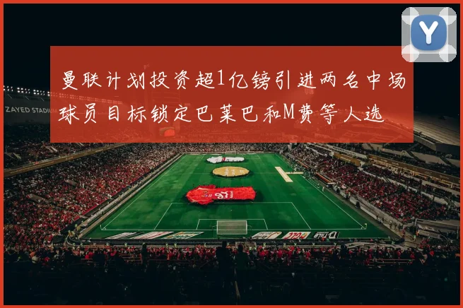 曼联计划投资超1亿镑引进两名中场球员目标锁定巴莱巴和M费等人选