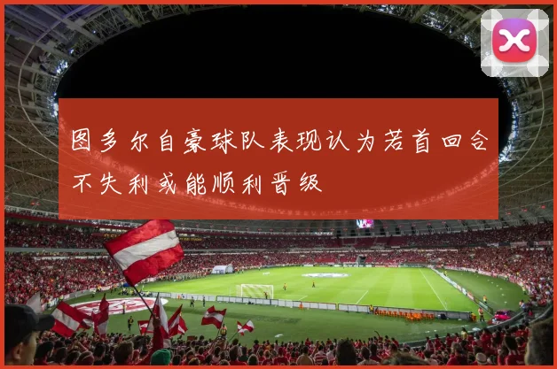 图多尔自豪球队表现认为若首回合不失利或能顺利晋级