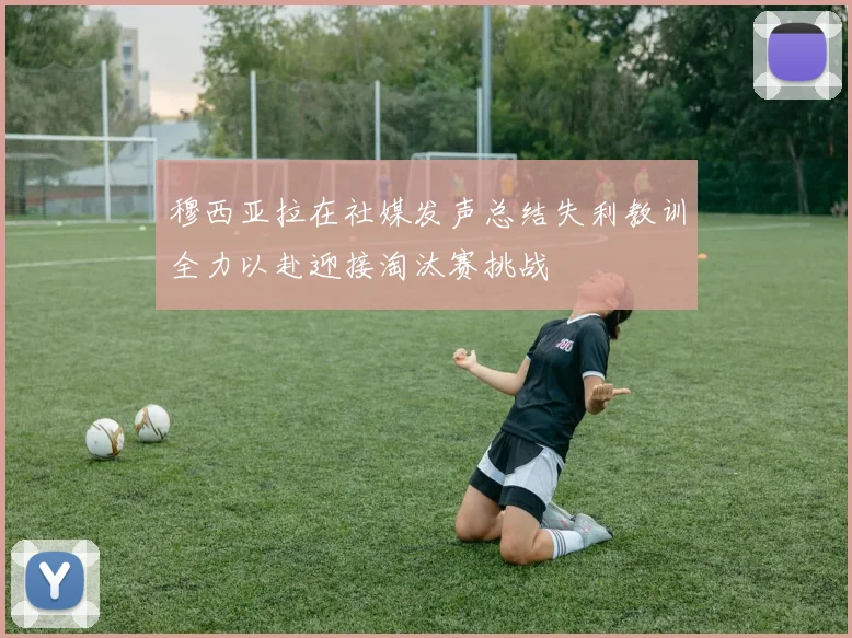 穆西亚拉在社媒发声总结失利教训全力以赴迎接淘汰赛挑战