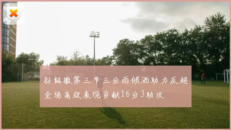 孙铭徽第三节三分雨倾洒助力反超全场高效表现贡献16分3助攻