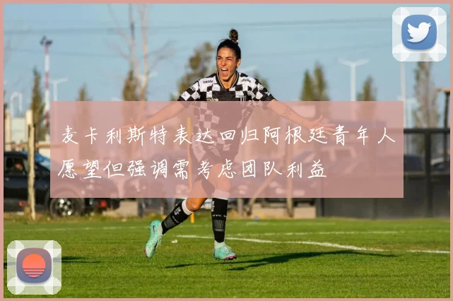 麦卡利斯特表达回归阿根廷青年人愿望但强调需考虑团队利益