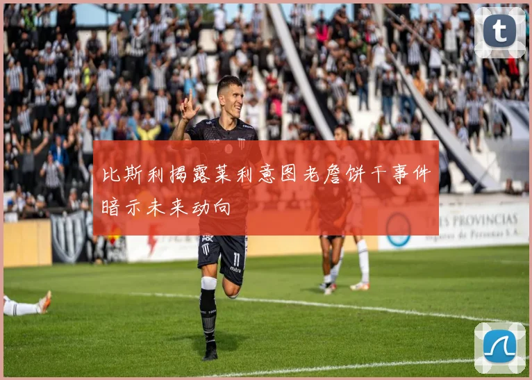 比斯利揭露莱利意图老詹饼干事件暗示未来动向