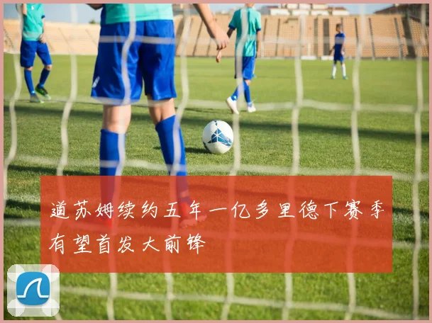 道苏姆续约五年一亿多里德下赛季有望首发大前锋