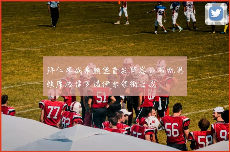 拜仁客战弗赖堡首发阵容公布凯恩缺席格雷罗诺伊尔领衔出战