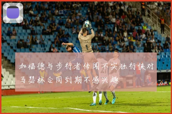 加福德与步行者传闻不实独行侠对马瑟林合同到期不感兴趣