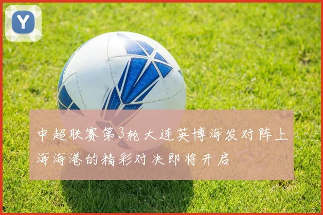 中超联赛第3轮大连英博海发对阵上海海港的精彩对决即将开启