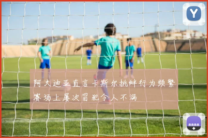 阿夫迪亚直言卡斯尔挑衅行为频繁赛场上屡次冒犯令人不满