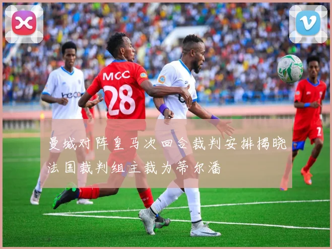 曼城对阵皇马次回合裁判安排揭晓法国裁判组主裁为蒂尔潘