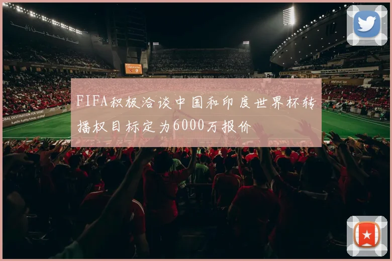 FIFA积极洽谈中国和印度世界杯转播权目标定为6000万报价