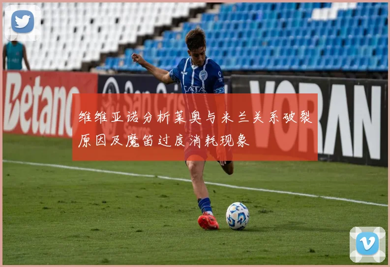 维维亚诺分析莱奥与米兰关系破裂原因及魔笛过度消耗现象