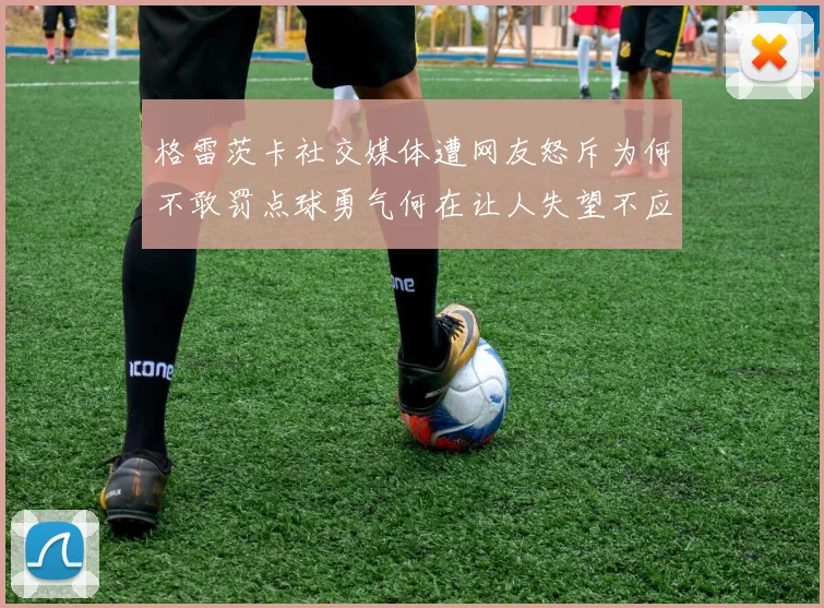 格雷茨卡社交媒体遭网友怒斥为何不敢罚点球勇气何在让人失望不应躲在塔后