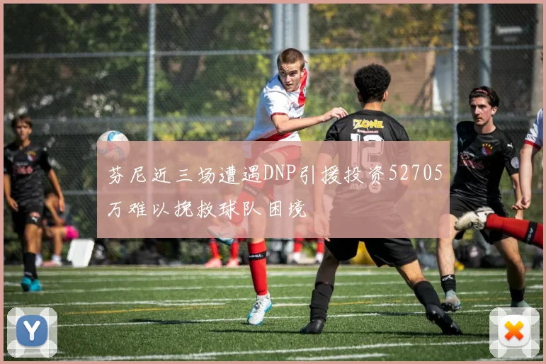 芬尼近三场遭遇DNP引援投资52705万难以挽救球队困境