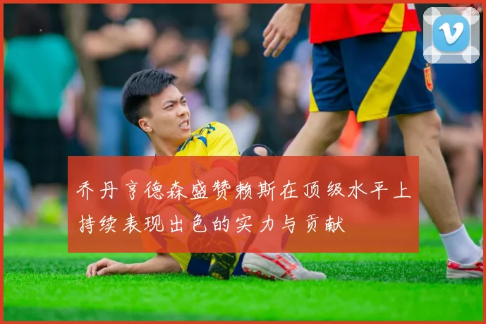乔丹亨德森盛赞赖斯在顶级水平上持续表现出色的实力与贡献