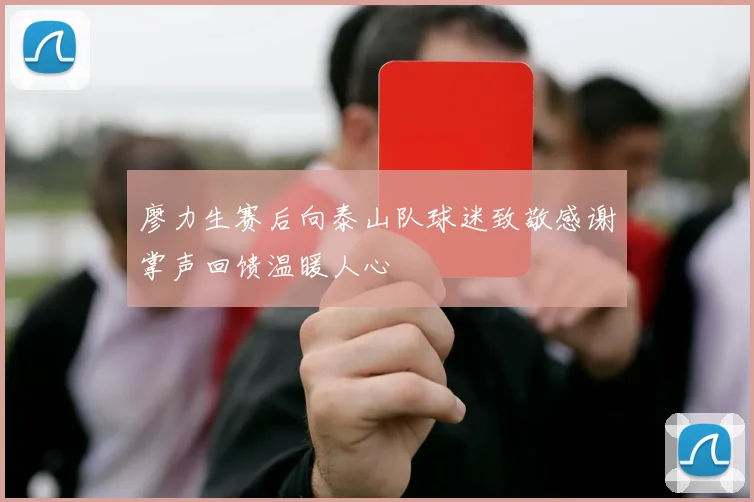 廖力生赛后向泰山队球迷致敬感谢掌声回馈温暖人心