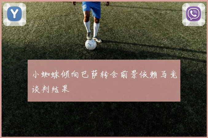 小蜘蛛倾向巴萨转会前景依赖马竞谈判结果