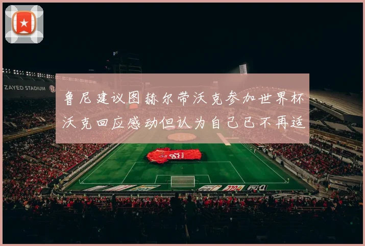 鲁尼建议图赫尔带沃克参加世界杯沃克回应感动但认为自己已不再适合