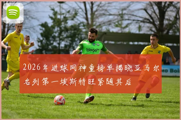 2026年进球网神童榜单揭晓亚马尔名列第一埃斯特旺紧随其后