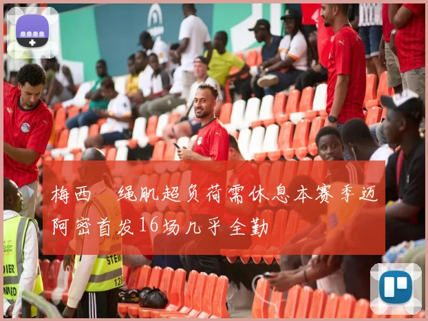梅西腘绳肌超负荷需休息本赛季迈阿密首发16场几乎全勤