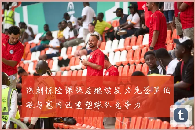 热刺惊险保级后继续发力免签罗伯逊与塞内西重塑球队竞争力