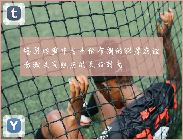 塔图姆重申与杰伦布朗的深厚友谊感激共同经历的美好时光