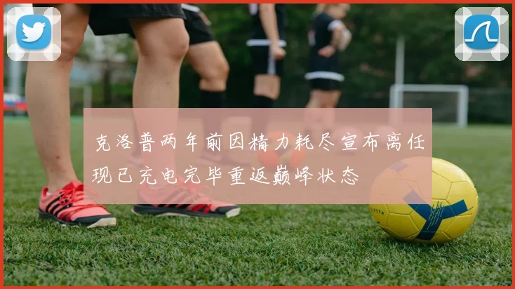 克洛普两年前因精力耗尽宣布离任现已充电完毕重返巅峰状态