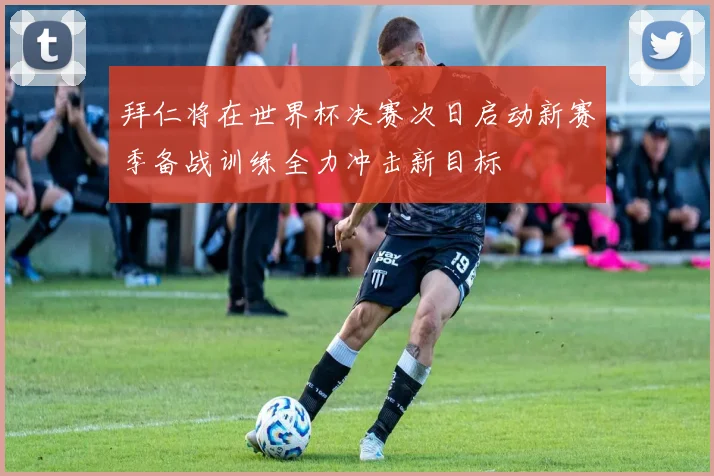 拜仁将在世界杯决赛次日启动新赛季备战训练全力冲击新目标