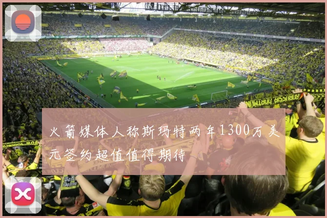 火箭媒体人称斯玛特两年1300万美元签约超值值得期待